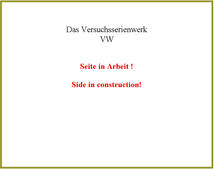 Textfeld: Das Versuchsserienwerk 
VW
 

Seite in Arbeit !

Side in construction! 
